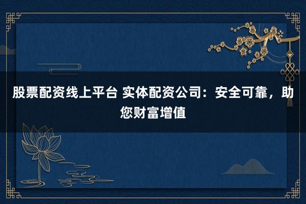 股票配资线上平台 实体配资公司：安全可靠，助您财富增值