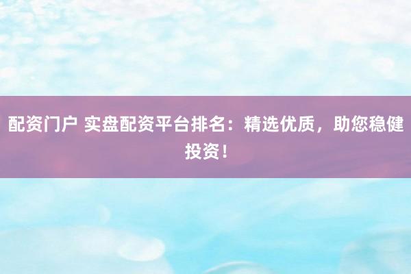 配资门户 实盘配资平台排名：精选优质，助您稳健投资！