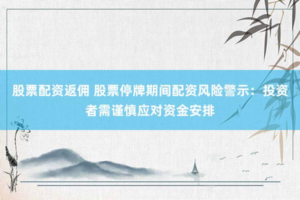 股票配资返佣 股票停牌期间配资风险警示：投资者需谨慎应对资金安排