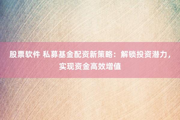 股票软件 私募基金配资新策略：解锁投资潜力，实现资金高效增值