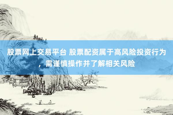 股票网上交易平台 股票配资属于高风险投资行为，需谨慎操作并了解相关风险