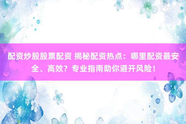 配资炒股股票配资 揭秘配资热点：哪里配资最安全、高效？专业指南助你避开风险！