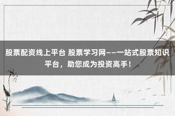 股票配资线上平台 股票学习网——一站式股票知识平台，助您成为投资高手！