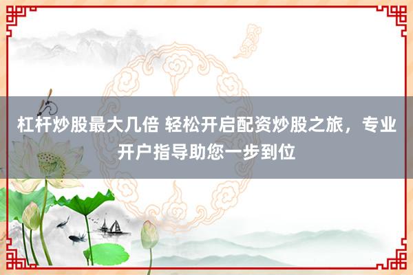 杠杆炒股最大几倍 轻松开启配资炒股之旅，专业开户指导助您一步到位