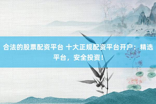 合法的股票配资平台 十大正规配资平台开户：精选平台，安全投资！