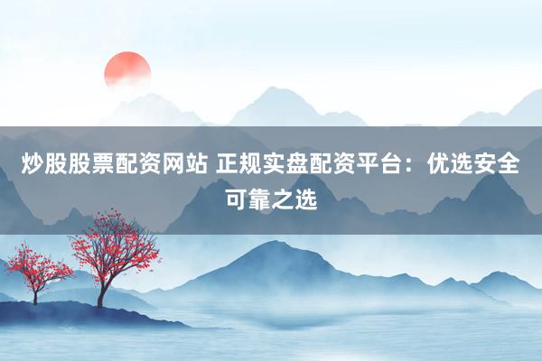 炒股股票配资网站 正规实盘配资平台：优选安全可靠之选