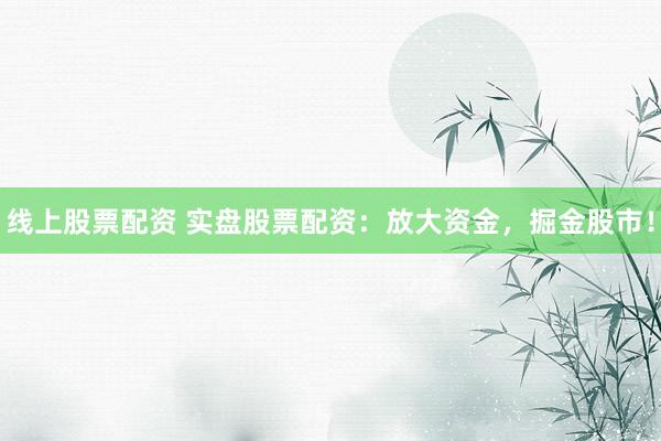 线上股票配资 实盘股票配资：放大资金，掘金股市！