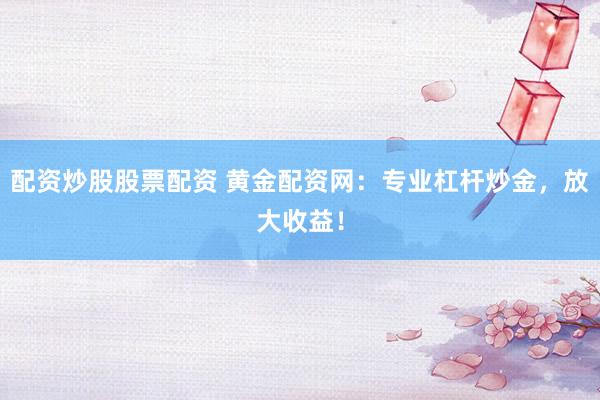 配资炒股股票配资 黄金配资网：专业杠杆炒金，放大收益！