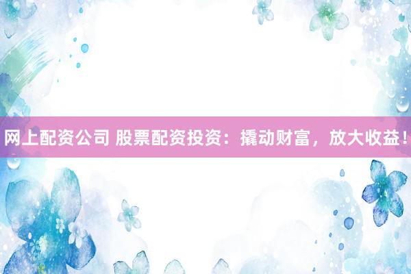 网上配资公司 股票配资投资：撬动财富，放大收益！