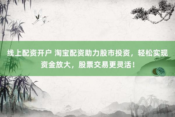 线上配资开户 淘宝配资助力股市投资，轻松实现资金放大，股票交易更灵活！