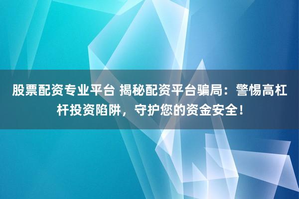股票配资专业平台 揭秘配资平台骗局：警惕高杠杆投资陷阱，守护您的资金安全！
