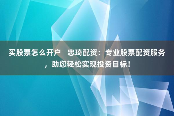 买股票怎么开户   忠琦配资：专业股票配资服务，助您轻松实现投资目标！