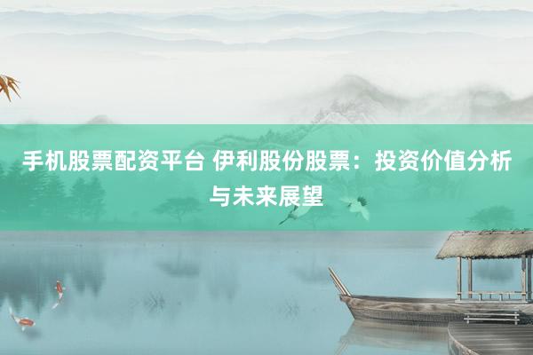 手机股票配资平台 伊利股份股票：投资价值分析与未来展望