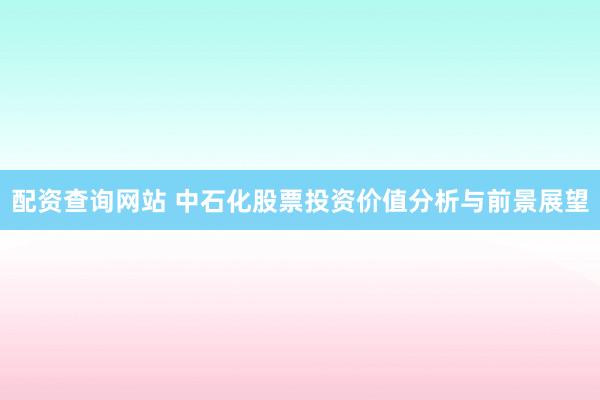 配资查询网站 中石化股票投资价值分析与前景展望