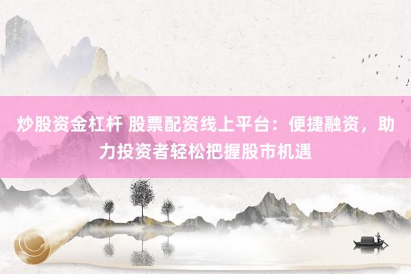 炒股资金杠杆 股票配资线上平台：便捷融资，助力投资者轻松把握股市机遇