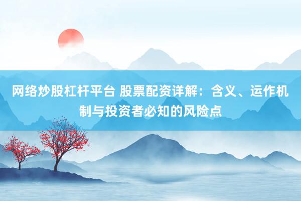 网络炒股杠杆平台 股票配资详解：含义、运作机制与投资者必知的风险点