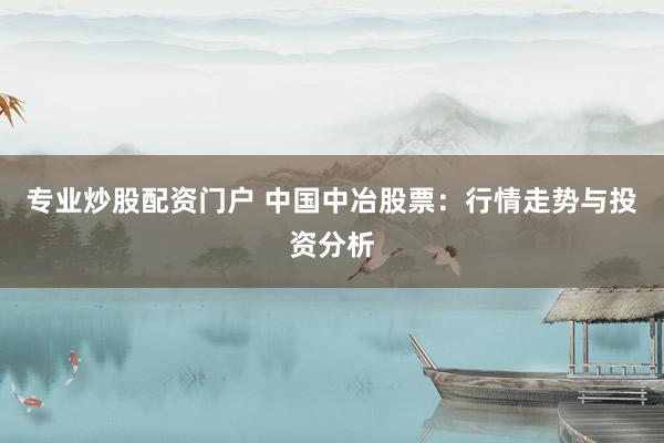 专业炒股配资门户 中国中冶股票：行情走势与投资分析