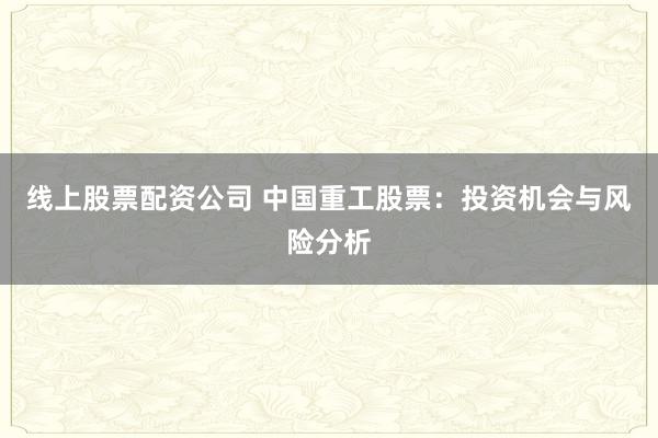 线上股票配资公司 中国重工股票：投资机会与风险分析