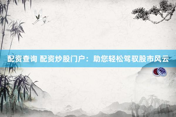 配资查询 配资炒股门户：助您轻松驾驭股市风云