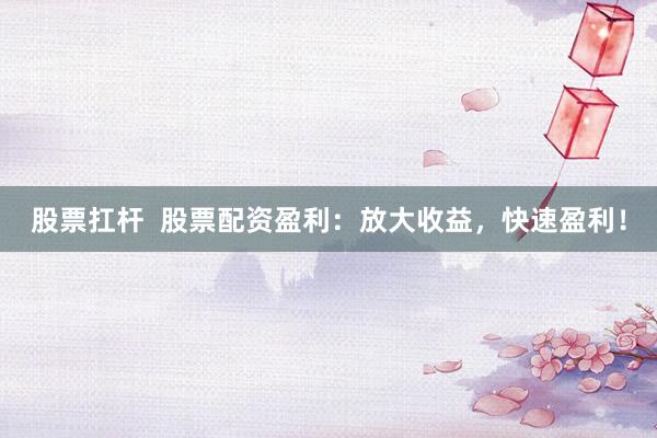 股票扛杆  股票配资盈利：放大收益，快速盈利！