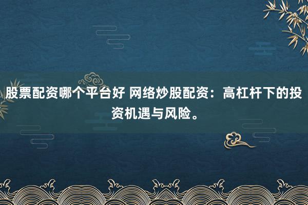 股票配资哪个平台好 网络炒股配资：高杠杆下的投资机遇与风险。