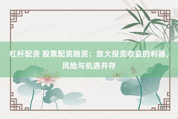 杠杆配资 股票配资融资：放大投资收益的利器，风险与机遇并存