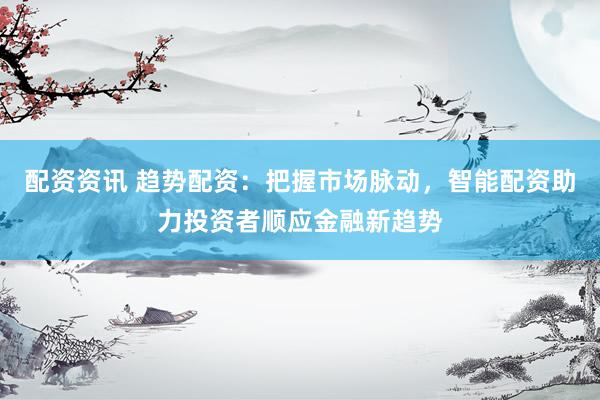 配资资讯 趋势配资：把握市场脉动，智能配资助力投资者顺应金融新趋势