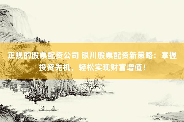 正规的股票配资公司 银川股票配资新策略：掌握投资先机，轻松实现财富增值！