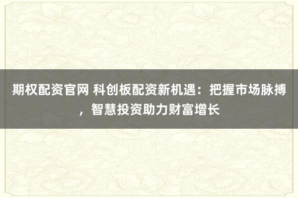 期权配资官网 科创板配资新机遇：把握市场脉搏，智慧投资助力财富增长