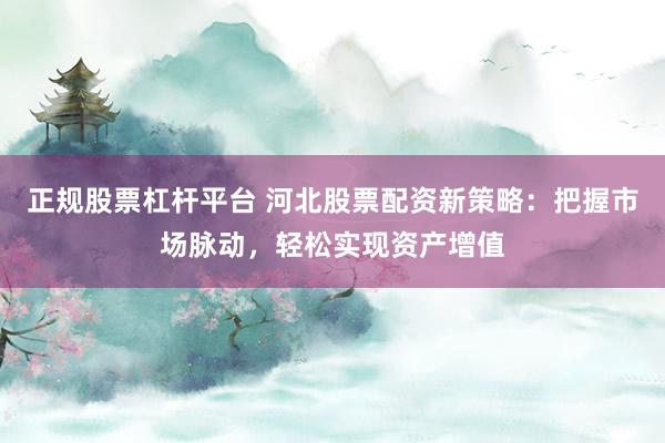 正规股票杠杆平台 河北股票配资新策略：把握市场脉动，轻松实现资产增值