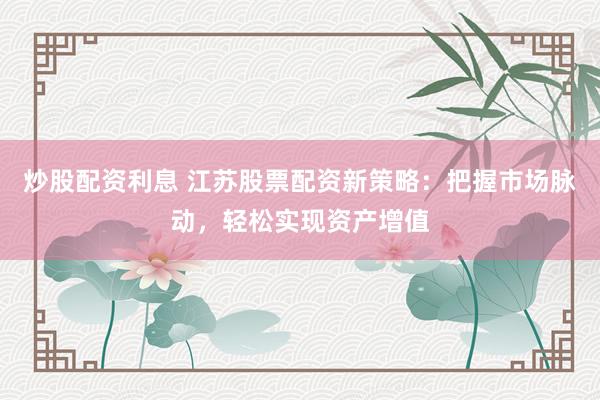 炒股配资利息 江苏股票配资新策略：把握市场脉动，轻松实现资产增值