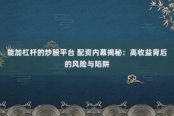 能加杠杆的炒股平台 配资内幕揭秘：高收益背后的风险与陷阱