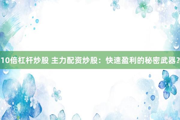 10倍杠杆炒股 主力配资炒股：快速盈利的秘密武器？
