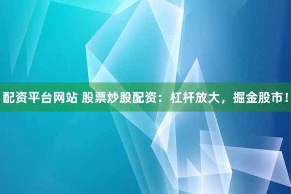 配资平台网站 股票炒股配资：杠杆放大，掘金股市！