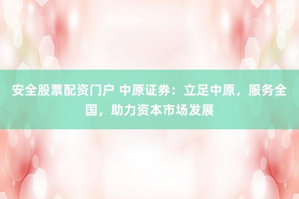 安全股票配资门户 中原证券：立足中原，服务全国，助力资本市场发展