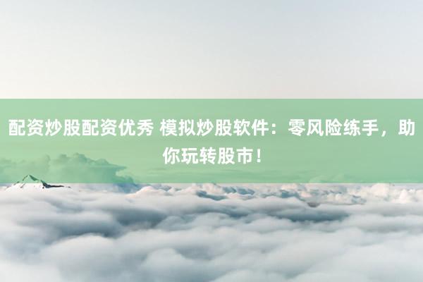 配资炒股配资优秀 模拟炒股软件：零风险练手，助你玩转股市！