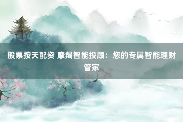 股票按天配资 摩羯智能投顾：您的专属智能理财管家