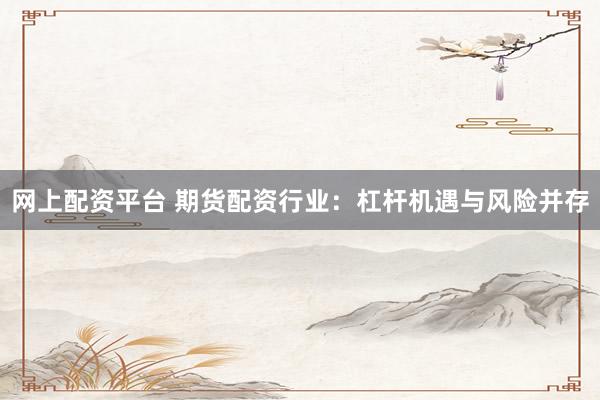 网上配资平台 期货配资行业：杠杆机遇与风险并存