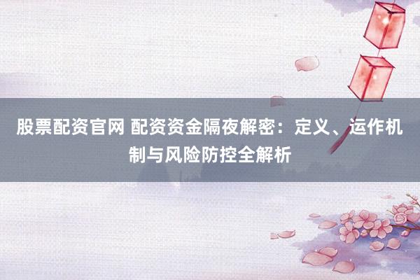 股票配资官网 配资资金隔夜解密：定义、运作机制与风险防控全解析