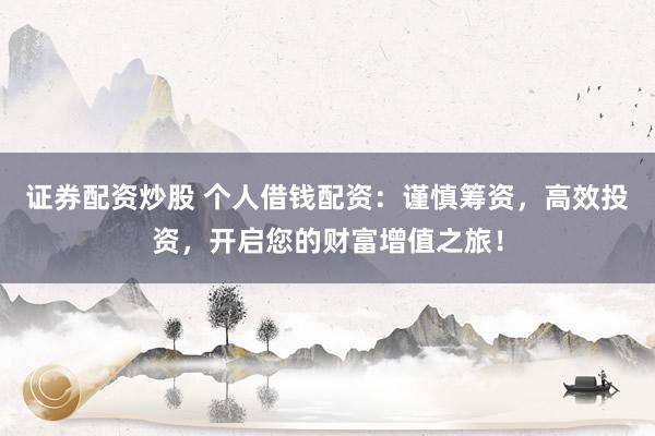 证券配资炒股 个人借钱配资：谨慎筹资，高效投资，开启您的财富增值之旅！