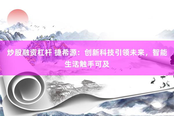炒股融资杠杆 捷希源：创新科技引领未来，智能生活触手可及