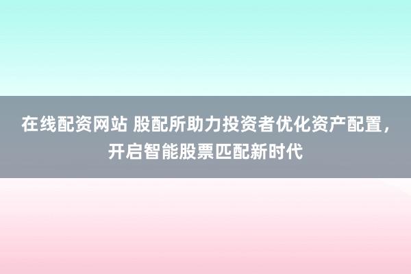 在线配资网站 股配所助力投资者优化资产配置，开启智能股票匹配新时代