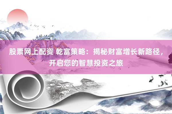 股票网上配资 乾富策略：揭秘财富增长新路径，开启您的智慧投资之旅