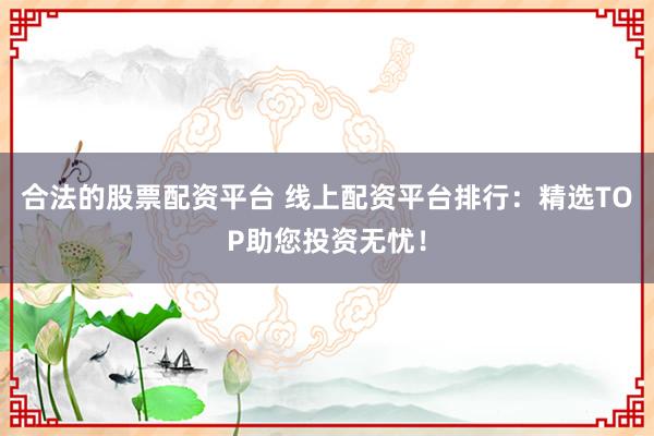 合法的股票配资平台 线上配资平台排行：精选TOP助您投资无忧！