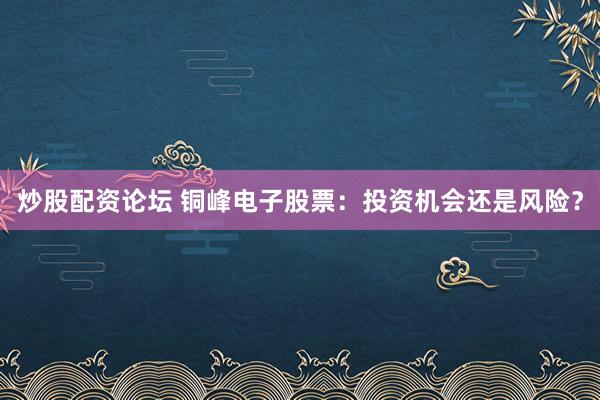 炒股配资论坛 铜峰电子股票：投资机会还是风险？