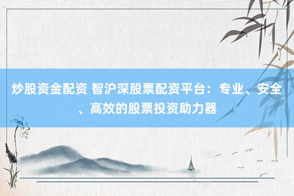 炒股资金配资 智沪深股票配资平台：专业、安全、高效的股票投资助力器