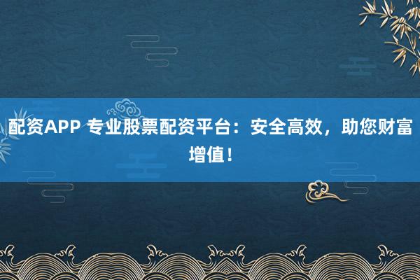 配资APP 专业股票配资平台：安全高效，助您财富增值！