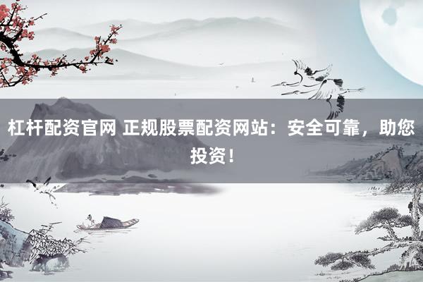 杠杆配资官网 正规股票配资网站：安全可靠，助您投资！