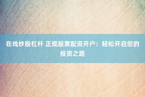 在线炒股杠杆 正规股票配资开户：轻松开启您的投资之路