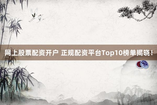 网上股票配资开户 正规配资平台Top10榜单揭晓！